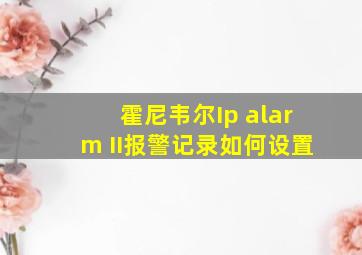 霍尼韦尔Ip alarm II报警记录如何设置